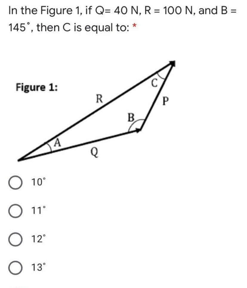 In the Figure 1, if Q= 40 N, R = 100 N, and B =
145°, then C is equal to:
%3D
%3D
%3D
Figure 1:
R
B
10°
11°
12°
О 13°
