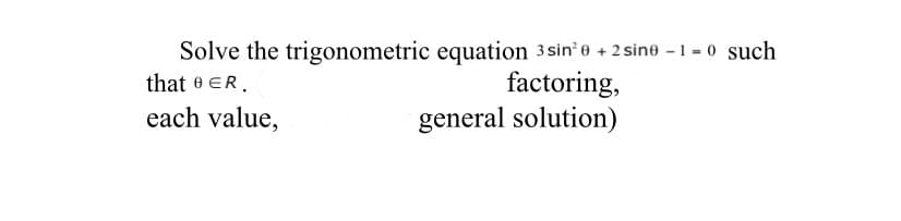 Solve the trigonometric equation 3sin' e + 2 sine - 1= 0 such
factoring,
general solution)
that e ER.
each value,
