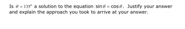 Is 0 = 135° a solution to the equation sine = cos e. Justify your answer
and explain the approach you took to arrive at your answer.
