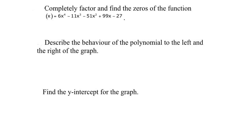 Completely factor and find the zeros of the function
(x)- 6x¹ - 11x³-51x² +99x - 27
Describe the behaviour of the polynomial to the left and
the right of the graph.
Find the y-intercept for the graph.
