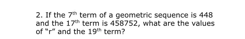 2. If the 7th term of a geometric sequence is 448
and the 17th term is 458752, what are the values
of "r" and the 19th term?

