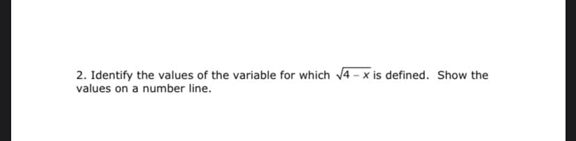 2. Identify the values of the variable for which 4 - x is defined. Show the
values on a number line.
