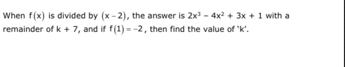 When f(x) is divided by (x - 2), the answer is 2x3 - 4x? + 3x + 1 with a
remainder of k + 7, and if f(1) = -2, then find the value of 'k'.
