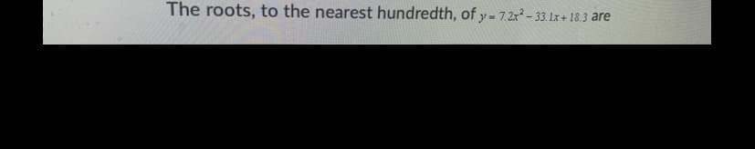 The roots, to the nearest hundredth, of y- 7.2x- 33. Lx + 18.3 are
