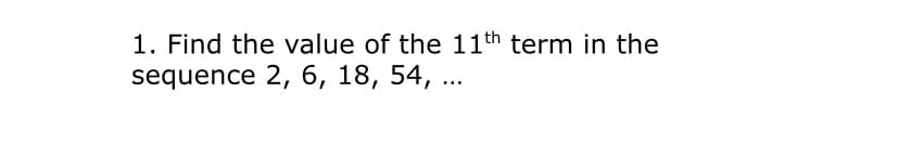 1. Find the value of the 11th term in the
sequence 2, 6, 18, 54, ..
