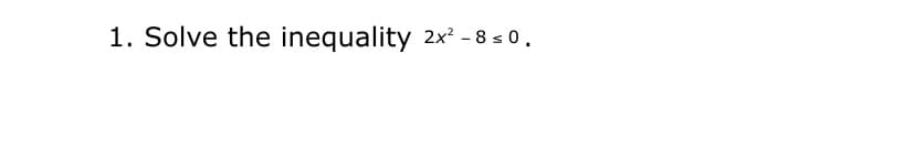 1. Solve the inequality 2x² - 8 s 0.
