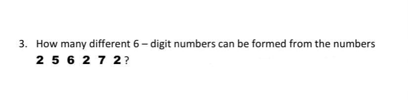 3. How many different 6 - digit numbers can be formed from the numbers
2 5 6 2 7 2?
