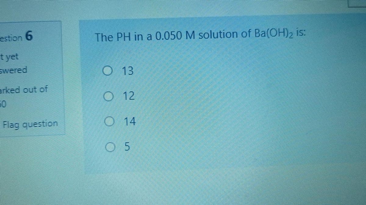 estion 6
The PH in a 0.050 M solution of Ba(OH), is:
t yet
swered
O 13
arked out of
O 12
Flag question
O 14
