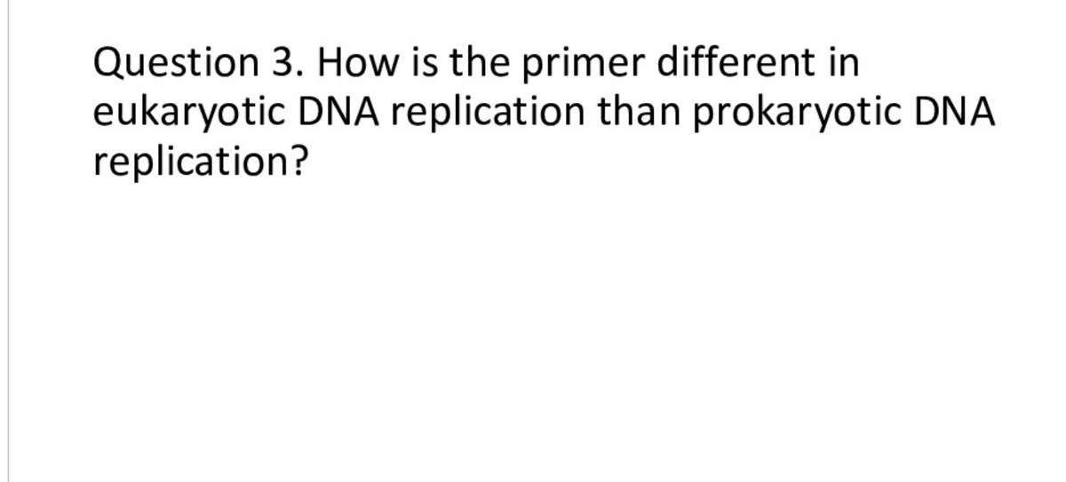Question 3. How is the primer different in
eukaryotic DNA replication than prokaryotic DNA
replication?
