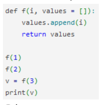 def f(i, values = []):
values.append (i)
return values
f(1)
f(2)
f(3)
print(v)
