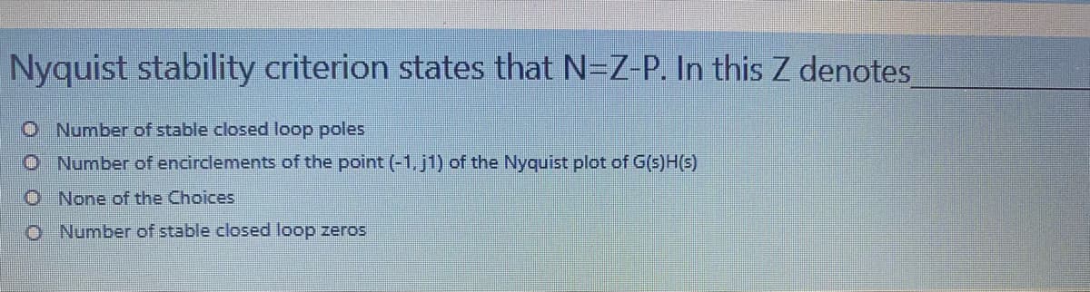 Nyquist stability criterion states that N=Z-P. In this Z denotes
O Number of stable closed loop poles
O Number of encirclements of the point (-1, j1) of the Nyquist plot of G(s)H(s)
O None of the Choices
o Number of stable closed loop zeros
