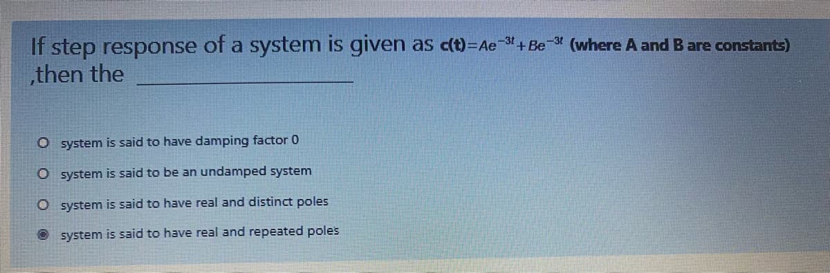 If step response of a system is given as c(t)=Ae+Be (where A and B are constants)
„then the
O system is said to have damping factor 0
O system is said to be an undamped system
O system is said to have real and distinct poles
O system is said to have real and repeated poles
