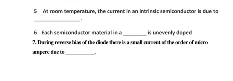 5 At room temperature, the current in an intrinsic semiconductor is due to
6 Each semiconductor material in a
is unevenly doped
7. During reverse bias of the diode there is a small current of the order of micro
ampere due to
