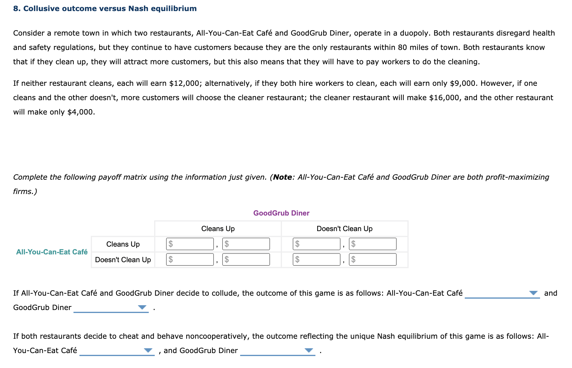 If All-You-Can-Eat Café and GoodGrub Diner decide to collude, the outcome of this game is as follows: All-You-Can-Eat Café
and
GoodGrub Diner
If both restaurants decide to cheat and behave noncooperatively, the outcome reflecting the unique Nash equilibrium of this game is as follows: All-
You-Can-Eat Café
and GoodGrub Diner
