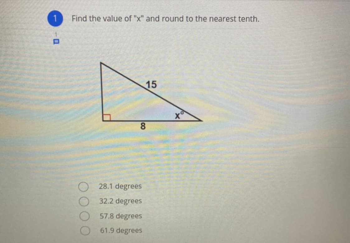 1
Find the value of "x" and round to the nearest tenth.
1.
15
8
28.1 degrees
32.2 degrees
57.8 degrees
61.9 degrees
