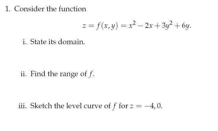 1. Consider the function
z = f(x,y) = x2 – 2x + 3y2 + 6y.
i. State its domain.
ii. Find the range of f.
iii. Sketch the level curve of f for z =
-4, 0.
