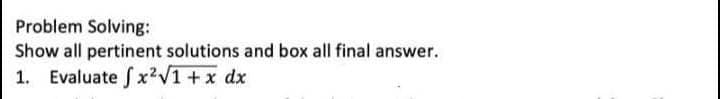 Problem Solving:
Show all pertinent solutions and box all final answer.
1. Evaluate fx²√1 + x dx