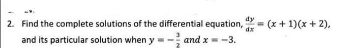 dy
2. Find the complete solutions of the differential equation, = (x + 1)(x + 2),
dx
3
and its particular solution when y=-- and x = -3.