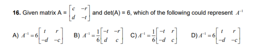 16. Given matrix A =
and det(A) = 6, which of the following could represent A
d -t
*
-r
C)A' =-
t
A) A = 6
B) Aª
6[ d
D) A = 6
-d -c
6[-d
-d -c
