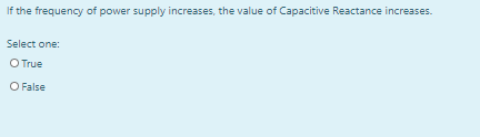 If the frequency of power supply increases, the value of Capacitive Reactance increases.
Select one:
O True
O False
