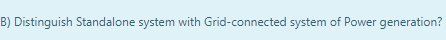 B) Distinguish Standalone system with Grid-connected system of Power generation?
