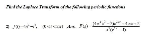 Find the Laplace Transform of the following periodic functions
(47's - 2)er + 4 zs +2
s'(e? -1)
2) f(t)=4x² -r', (0<t<2x) Ans. F(s)=-
