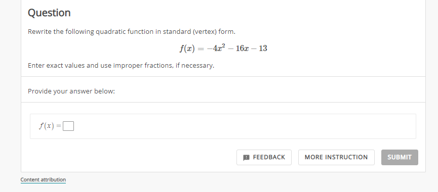Question
Rewrite the following quadratic function in standard (vertex) form.
Enter exact values and use improper fractions, if necessary.
Provide your answer below:
f(x) =
f(x) = -4x² - 16x - 13
Content attribution
FEEDBACK
MORE INSTRUCTION
SUBMIT