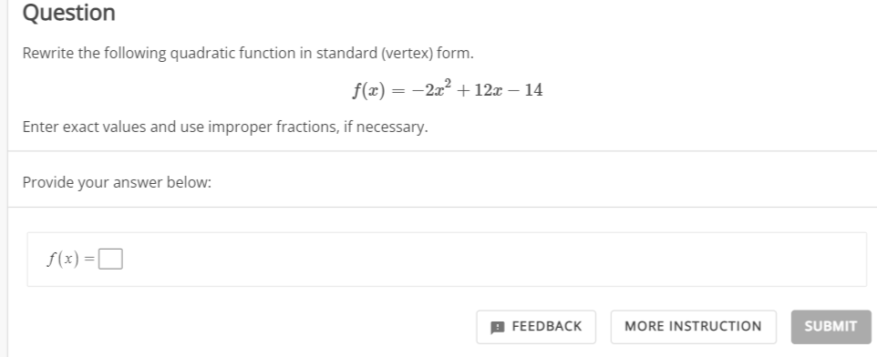 Question
Rewrite the following quadratic function in standard (vertex) form.
f(x)=
Enter exact values and use improper fractions, if necessary.
Provide your answer below:
= −2x² + 12x - 14
f(x) =
FEEDBACK
MORE INSTRUCTION
SUBMIT