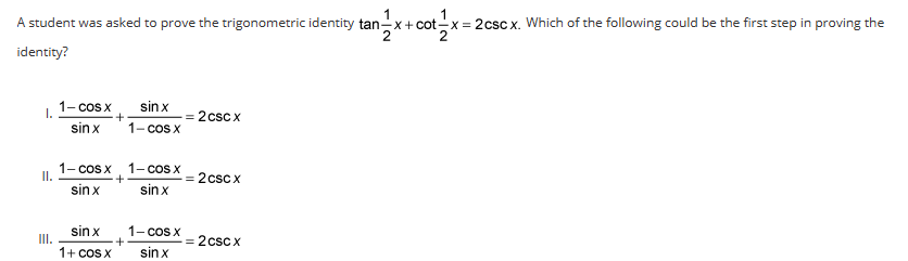 A student was asked to prove the trigonometric identity tan-x+cot-
n=1/x + cot=1/x =
ot=1/x = 2cs
identity?
1.
II.
III.
1- cos x
sin x
1- cos x
sin x
sin x
1+ cos x
+
+
sin x
1- cos x
1- cos x
sin x
1- cos x
sinx
2cScx
2 csc x
= 2csc x
= 2cscx. Which of the following could be the first step in proving the