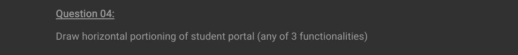 Question 04:
Draw horizontal portioning of student portal (any of 3 functionalities)
