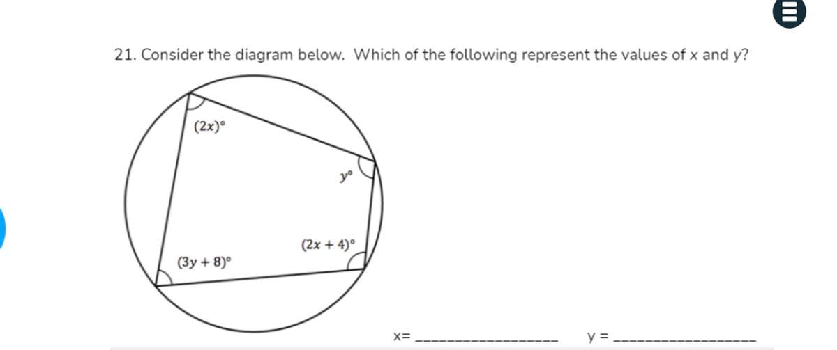 21. Consider the diagram below. Which of the following represent the values of x and y?
(2x)°
(2x + 4)°
(3y + 8)°
X=
y =
