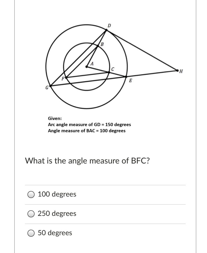 D
F
E
Given:
Arc angle measure of GD = 150 degrees
Angle measure of BAC = 100 degrees
What is the angle measure of BFC?
100 degrees
250 degrees
50 degrees
