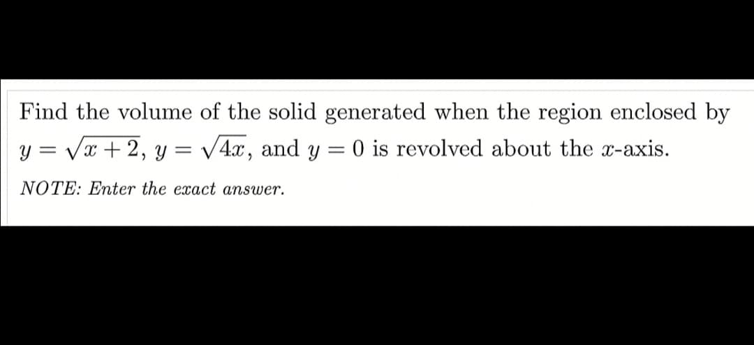 Find the volume of the solid generated when the region enclosed by
y = Vx + 2, y
V4.x, and y = 0 is revolved about the x-axis.
NOTE: Enter the exact answer.
