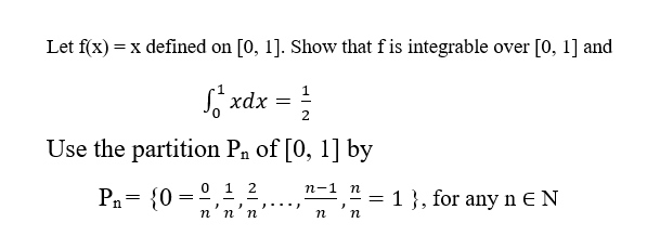 Let f(x) = x defined on [0, 1]. Show that f is integrable over [0, 1] and
1
S xdx =
2
Use the partition Pn of [0, 1] by
0 1 2
п-1 п
Pn= {0 =
1}, for any n E N
n'n'n
п п
