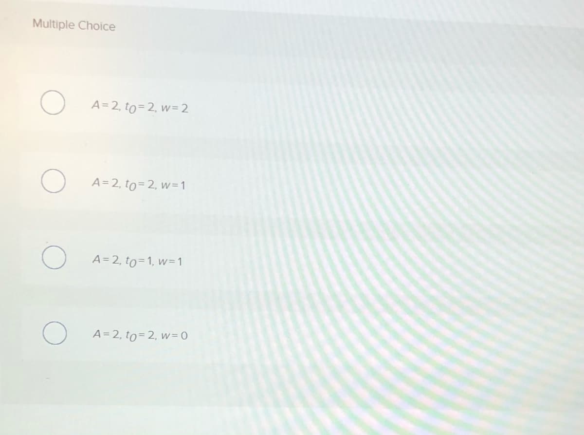 Multiple Choice
A= 2, to=2, w= 2
A= 2, to= 2, w=1
A= 2, to=1, w=1
A = 2, to= 2, w= 0
