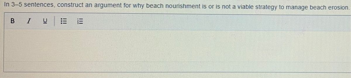 In 3-5 sentences, construct an argument for why beach nourishment is or is not a viable strategy to manage beach erosion.
B
I
