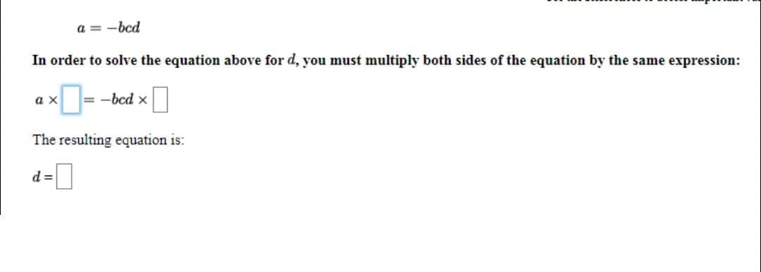 a = -bcd
In order to solve the equation above for d, you must multiply both sides of the equation by the same expression:
a x
-bcd x
The resulting equation is:
d=]
