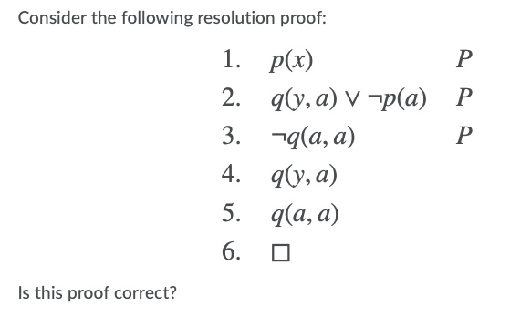 Consider the following resolution proof:
1. Р(x)
P
2. ду, а) V -р(а) Р
3. ¬q(a, a)
4. ду, а)
5. qа, а)
6.
Is this proof correct?
