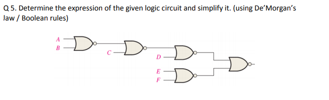 Q 5. Determine the expression of the given logic circuit and simplify it. (using De'Morgan's
law / Boolean rules)
A
B
D
F
