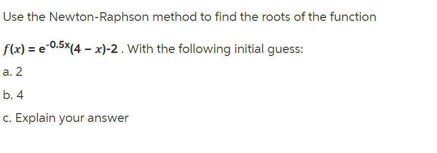 Use the Newton-Raphson method to find the roots of the function
f(x) = e-0.5x(4 - x)-2. With the following initial guess:
а. 2
b. 4
c. Explain your answer
