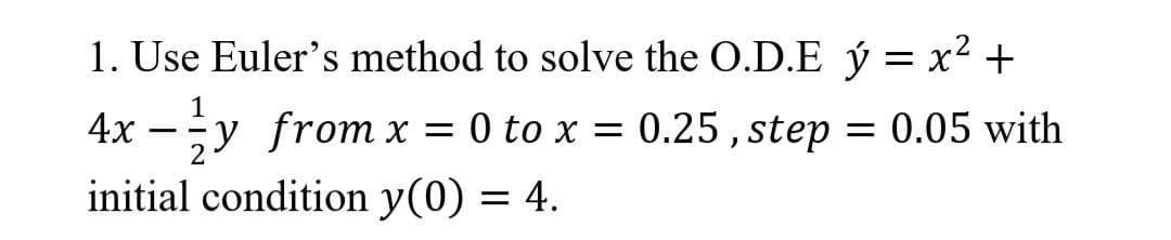 1. Use Euler's method to solve the O.D.E ý = x² +
1
4x -y from x = 0 to x = 0.25, step = 0.05 with
2
initial condition y(0) = 4.