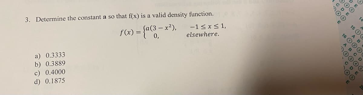 3. Determine the constant a so that f(x) is a valid density function.
f (x) = {a(3 − x²),
a) 0.3333
b) 0.3889
c) 0.4000
d) 0.1875
-1 ≤ x ≤ 1,
elsewhere.
CDE
(4)
(5)
A B
16 1 2 3
15 12
C
A B
(2) 3
14
D
D