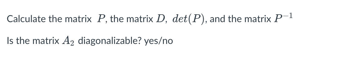Calculate the matrix P, the matrix D, det(P), and the matrixP
Is the matrix A2 diagonalizable? yes/no
