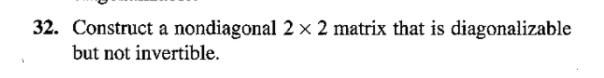 32. Construct a nondiagonal 2 x 2 matrix that is diagonalizable
but not invertible.
