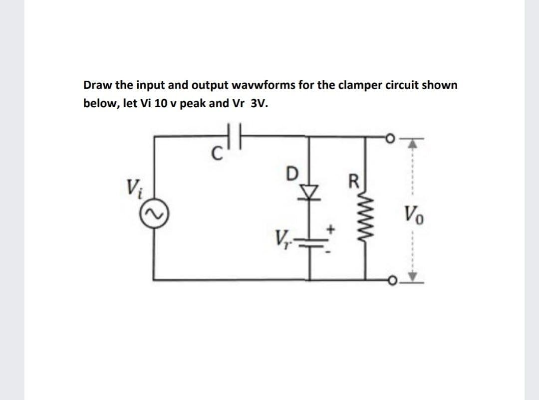 Draw the input and output wavwforms for the clamper circuit shown
below, let Vi 10 v peak and Vr 3V.
D
R
Vo
