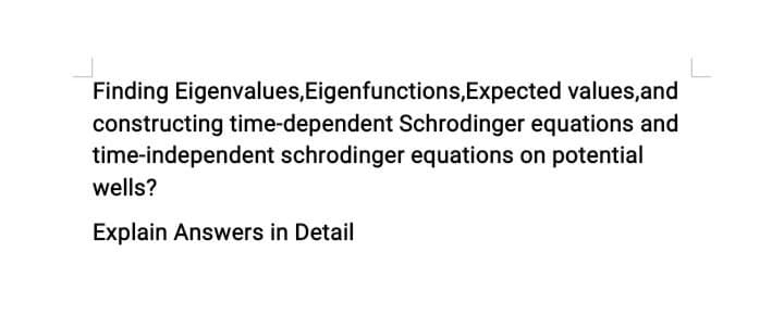 Finding Eigenvalues,Eigenfunctions,Expected values,and
constructing time-dependent Schrodinger equations and
time-independent schrodinger equations on potential
wells?
Explain Answers in Detail
