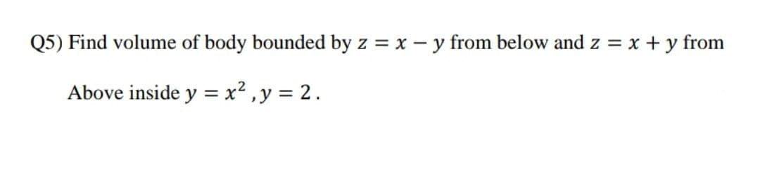 Q5) Find volume of body bounded by z = x - y from below and z = x +y from
Above inside y = x² ,y = 2.
%3D
%3D
