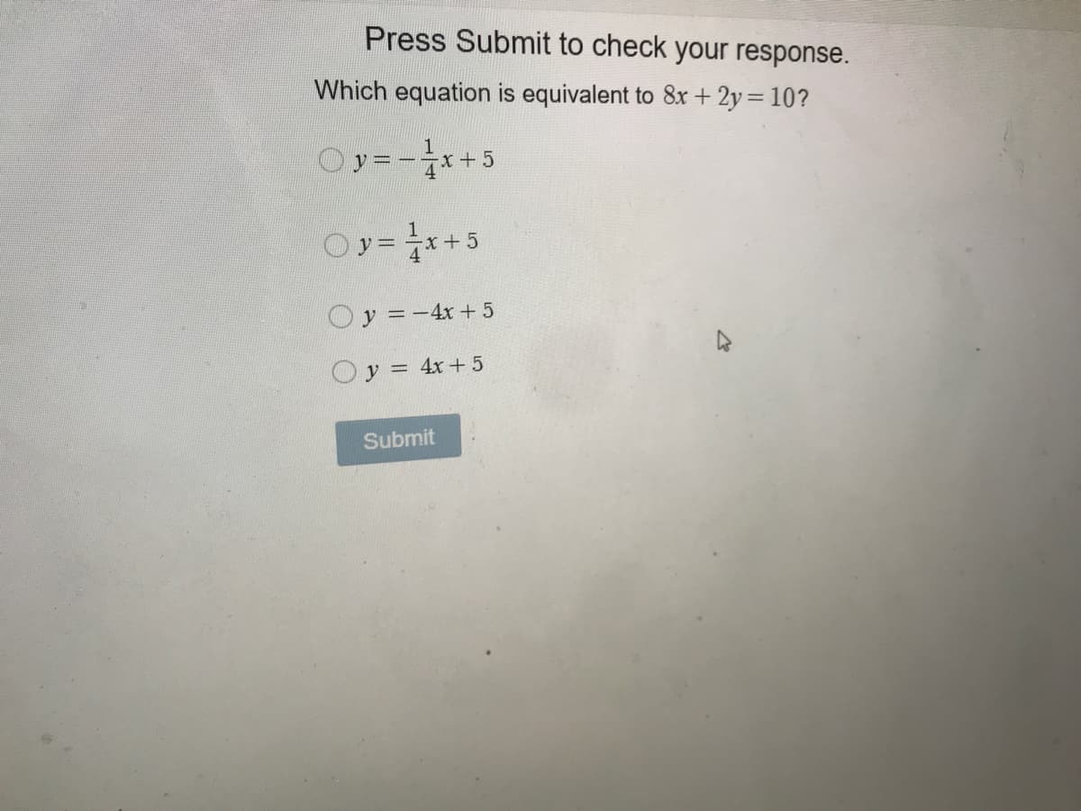 Press Submit to check your response.
Which equation is equivalent to 8x + 2y = 10?
Oy=-x+ 5
4.
Oy= x+5
Oy = -4x + 5
O y = 4x + 5
Submit
