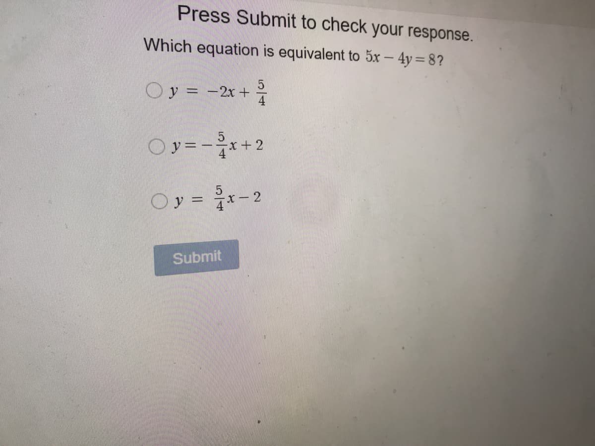 Press Submit to check your response.
Which equation is equivalent to 5x – 4y = 8?
Oy = -2r +
Oy=-x
x+2
Oy = -2
4*
Submit
