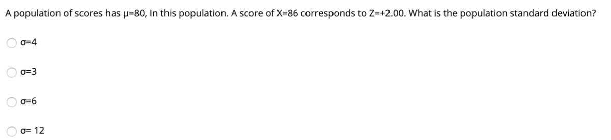 A population of scores has u=80, In this population. A score of X=86 corresponds to Z=+2.00. What is the population standard deviation?
0=4
0=3
O=6
0= 12
